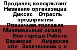 Продавец-консультант › Название организации ­ Диксис › Отрасль предприятия ­ Розничная торговля › Минимальный оклад ­ 9 000 - Все города Работа » Вакансии   . Амурская обл.,Завитинский р-н